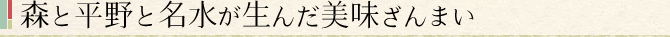 森と平野と名水が生んだ美味ざんまい